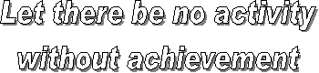 Let there be no activity
without achievement