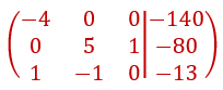 Matrix[(-4,0,0|-140),(0,5,1|-80),(1,-1,0|-13)]